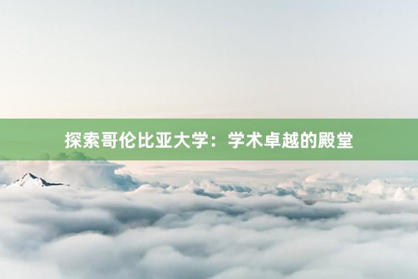 探索哥伦比亚大学：学术卓越的殿堂