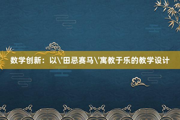 数学创新：以'田忌赛马'寓教于乐的教学设计