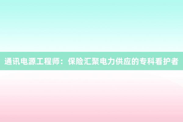 通讯电源工程师：保险汇聚电力供应的专科看护者